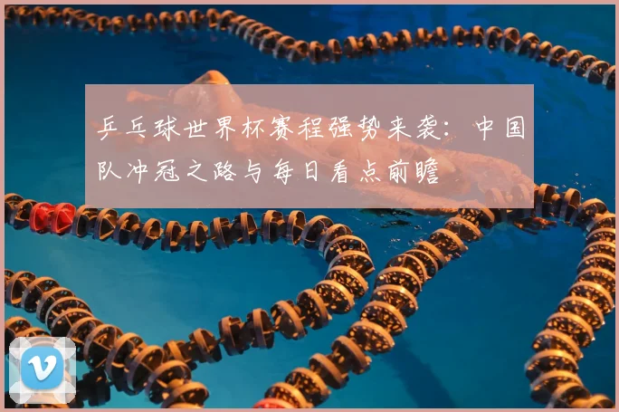 乒乓球世界杯赛程强势来袭：中国队冲冠之路与每日看点前瞻