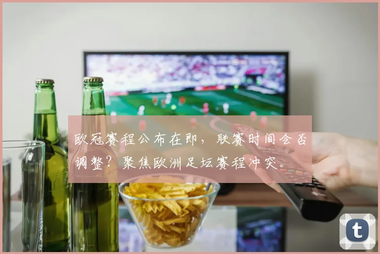 欧冠赛程公布在即，联赛时间会否调整？聚焦欧洲足坛赛程冲突。