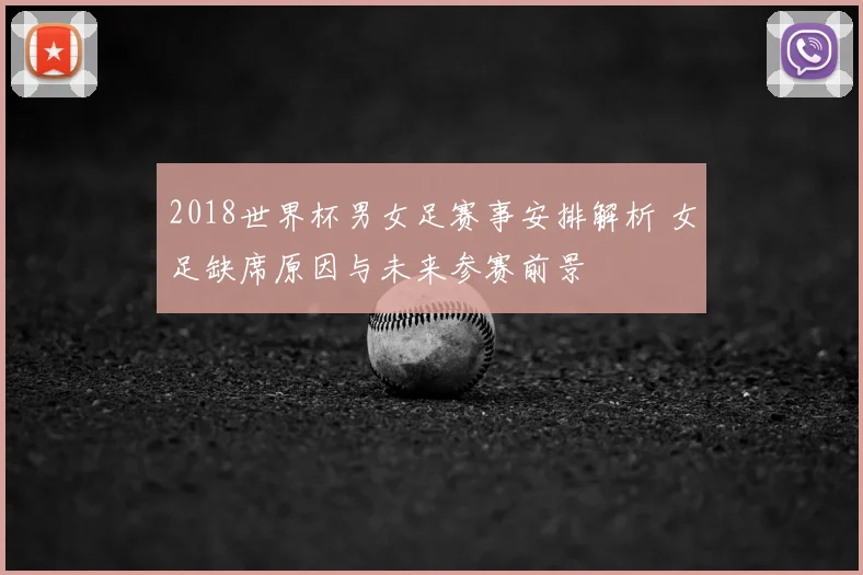 2018世界杯男女足赛事安排解析 女足缺席原因与未来参赛前景