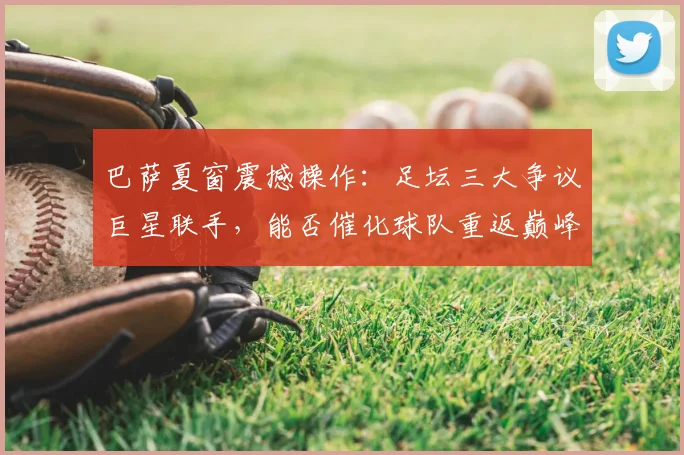 巴萨夏窗震撼操作：足坛三大争议巨星联手，能否催化球队重返巅峰？