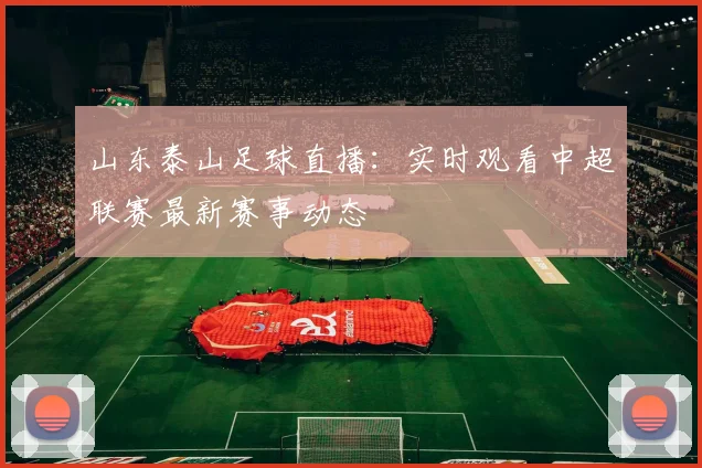 山东泰山足球直播：实时观看中超联赛最新赛事动态