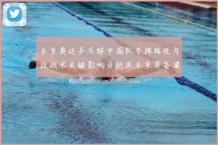 东京奥运乒乓球中国队夺牌路径与技战术关键影响分析及未来筹备建议