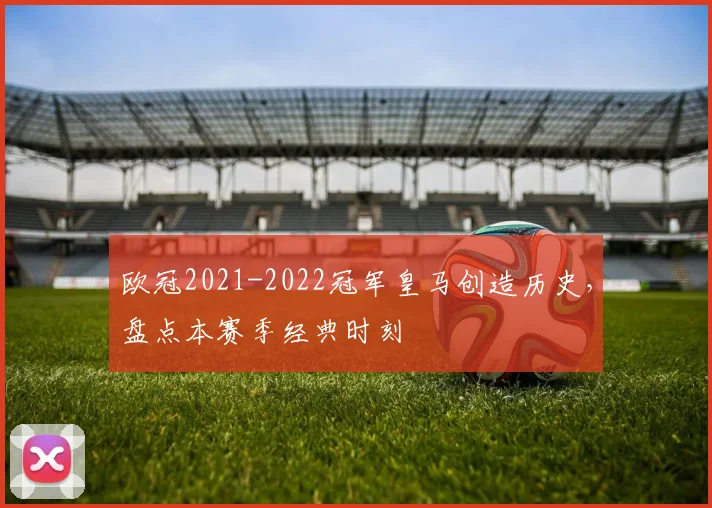 欧冠2021-2022冠军皇马创造历史，盘点本赛季经典时刻