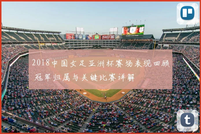 2018中国女足亚洲杯赛场表现回顾 冠军归属与关键比赛详解