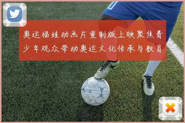 奥运福娃动画片重制版上映聚焦青少年观众带动奥运文化传承与教育价值