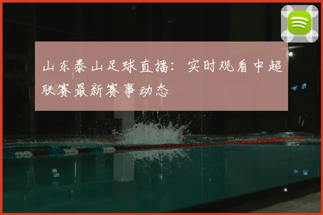 山东泰山足球直播：实时观看中超联赛最新赛事动态