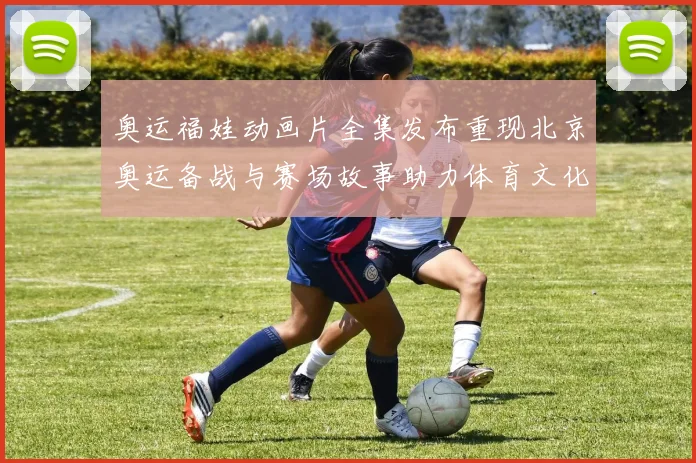 奥运福娃动画片全集发布重现北京奥运备战与赛场故事助力体育文化普及