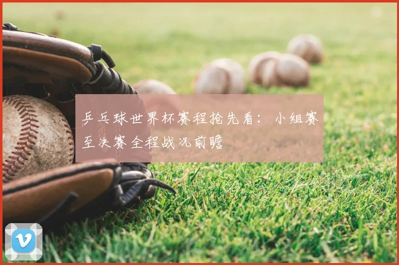 乒乓球世界杯赛程抢先看：小组赛至决赛全程战况前瞻