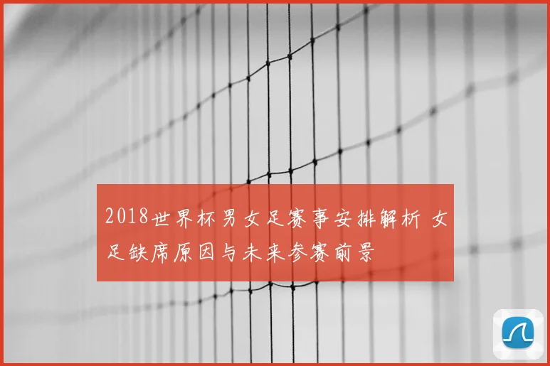 2018世界杯男女足赛事安排解析 女足缺席原因与未来参赛前景