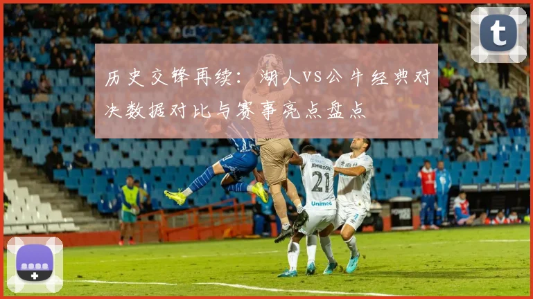 历史交锋再续：湖人vs公牛经典对决数据对比与赛事亮点盘点