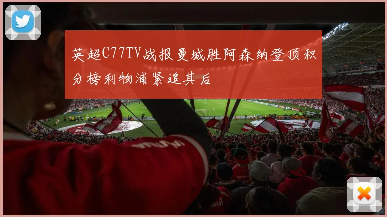 英超C77TV战报曼城胜阿森纳登顶积分榜利物浦紧追其后