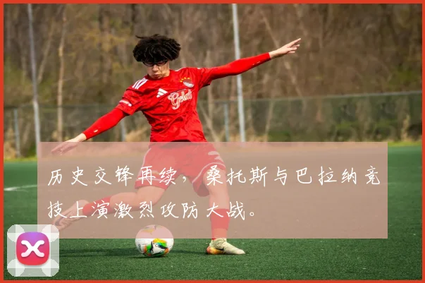 历史交锋再续，桑托斯与巴拉纳竞技上演激烈攻防大战。