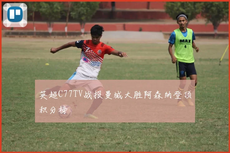 英超C77TV战报曼城大胜阿森纳登顶积分榜