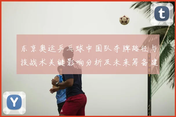 东京奥运乒乓球中国队夺牌路径与技战术关键影响分析及未来筹备建议