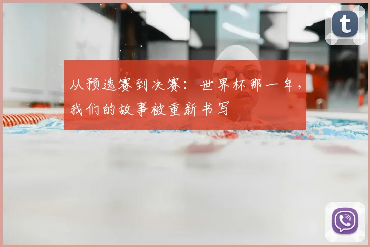 从预选赛到决赛:世界杯那一年,我们的故事被重新书写