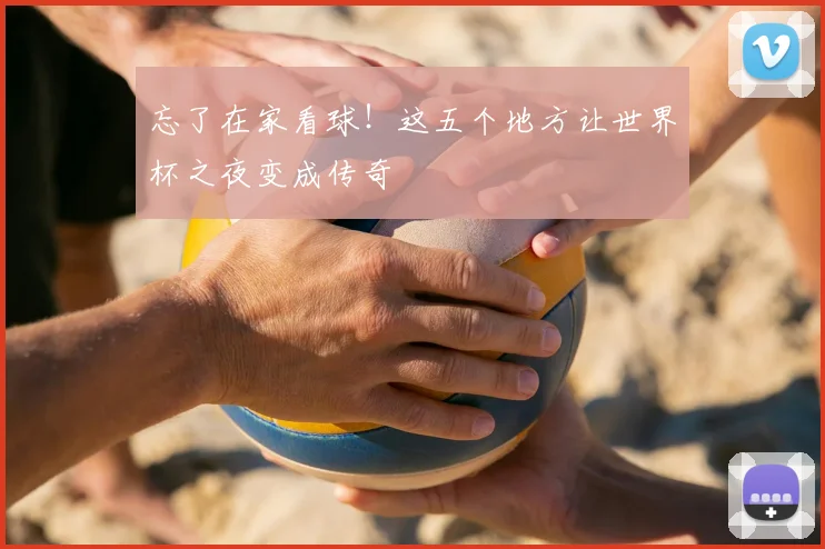 忘了在家看球!这五个地方让世界杯之夜变成传奇