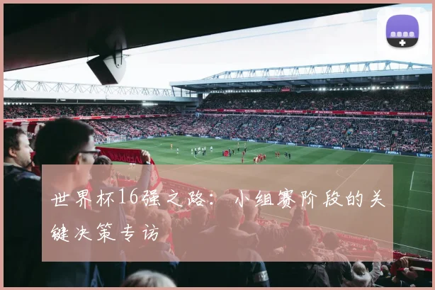 世界杯16强之路:小组赛阶段的关键决策专访