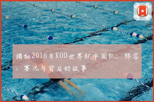 揭秘2016年KOD世界杯中国队：阵容、赛况与背后的故事