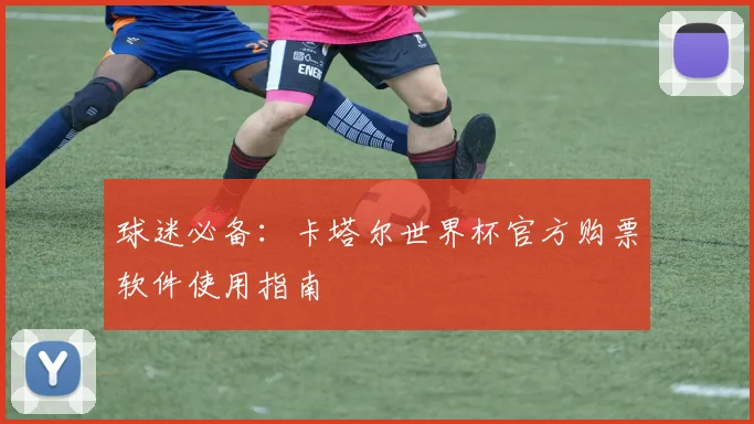 球迷必备:卡塔尔世界杯官方购票软件使用指南