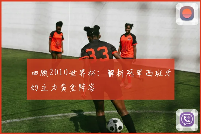 回顾2010世界杯：解析冠军西班牙的主力黄金阵容