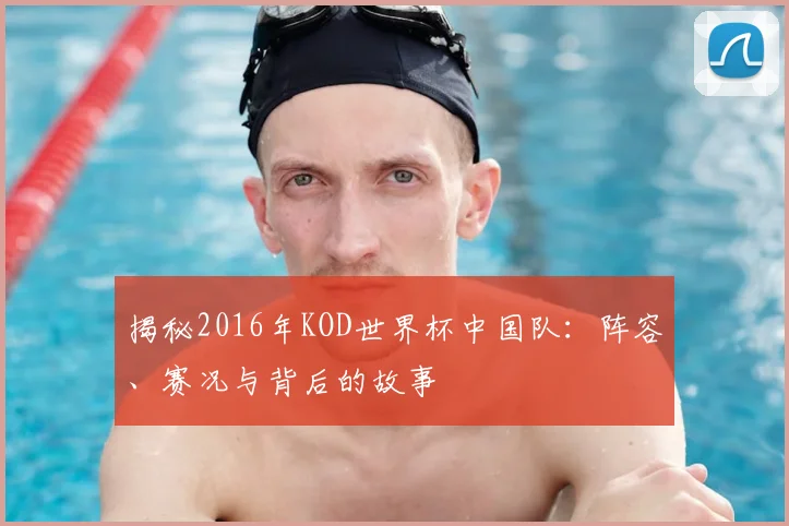 揭秘2016年KOD世界杯中国队:阵容、赛况与背后的故事