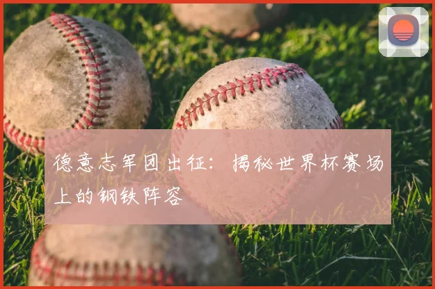 德意志军团出征：揭秘世界杯赛场上的钢铁阵容
