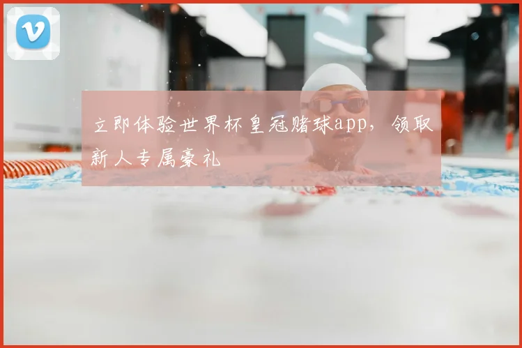 立即体验世界杯皇冠赌球app,领取新人专属豪礼