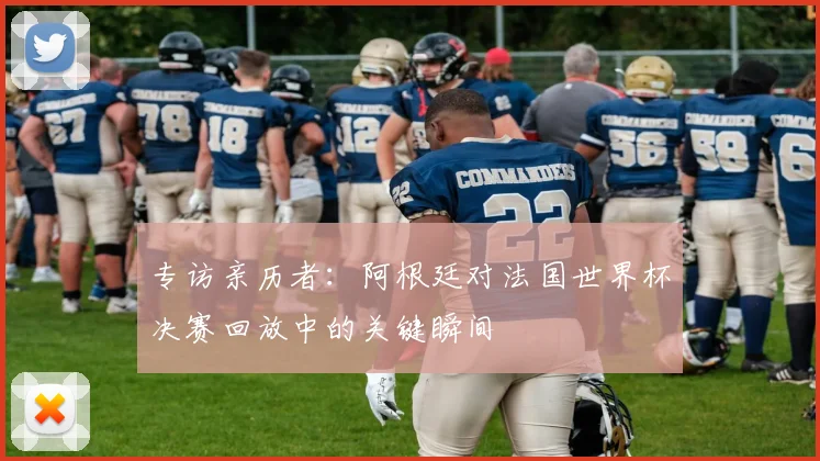 专访亲历者：阿根廷对法国世界杯决赛回放中的关键瞬间