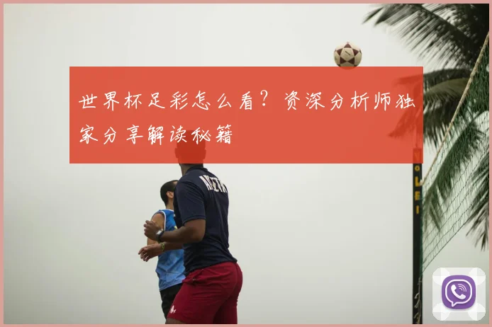世界杯足彩怎么看?资深分析师独家分享解读秘籍