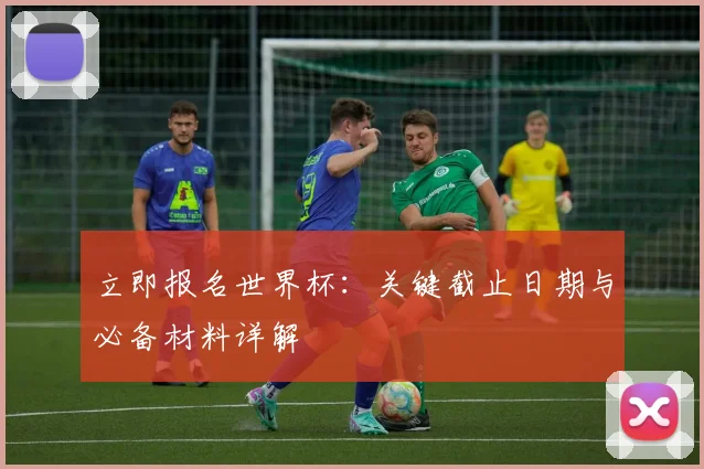 立即报名世界杯:关键截止日期与必备材料详解