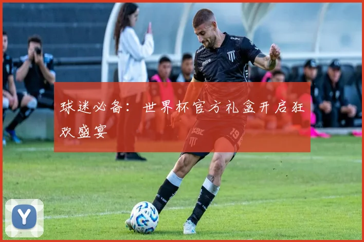 球迷必备:世界杯官方礼盒开启狂欢盛宴
