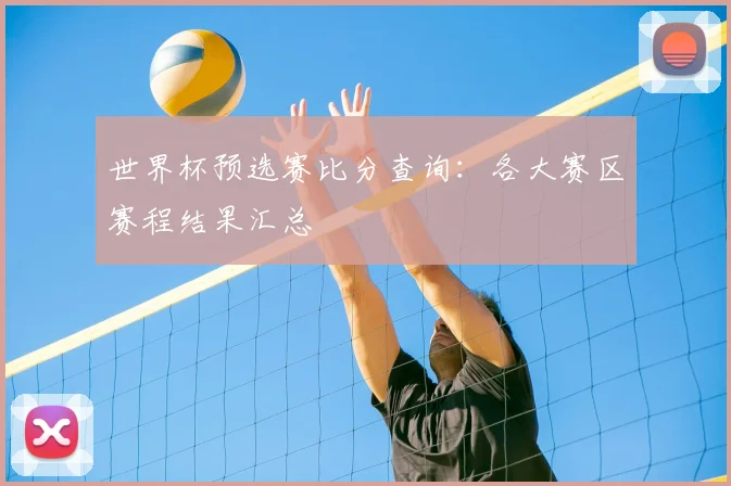 世界杯预选赛比分查询:各大赛区赛程结果汇总