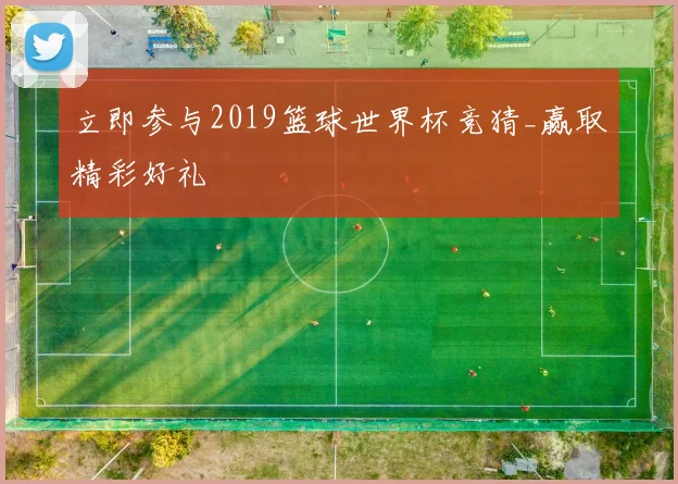 立即参与2019篮球世界杯竞猜_赢取精彩好礼