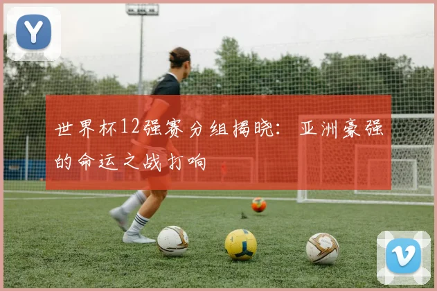 世界杯12强赛分组揭晓:亚洲豪强的命运之战打响