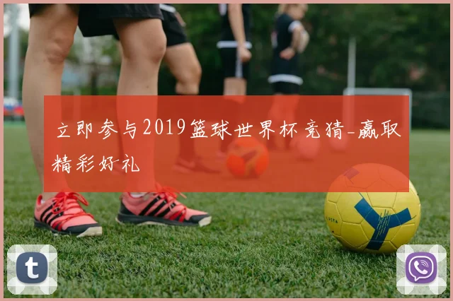 立即参与2019篮球世界杯竞猜_赢取精彩好礼