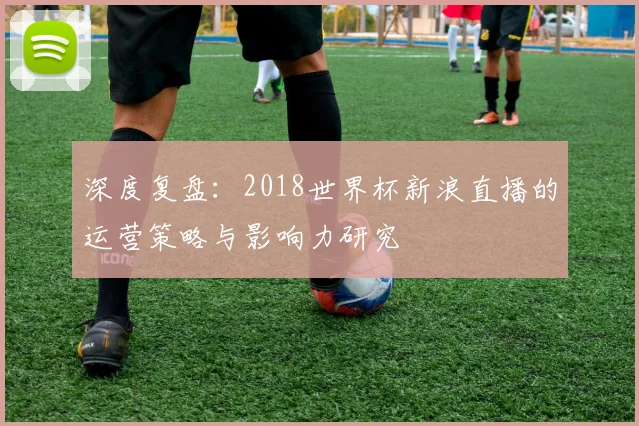 深度复盘:2018世界杯新浪直播的运营策略与影响力研究