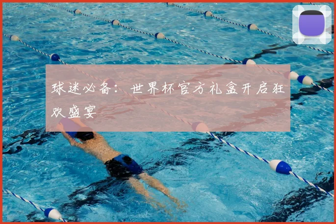 球迷必备:世界杯官方礼盒开启狂欢盛宴