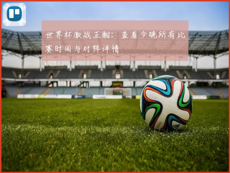 世界杯激战正酣:查看今晚所有比赛时间与对阵详情
