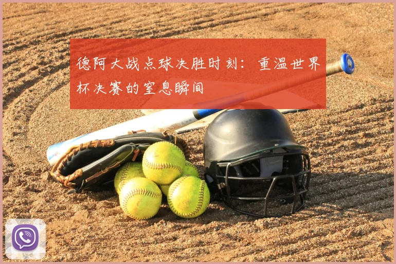 德阿大战点球决胜时刻:重温世界杯决赛的窒息瞬间