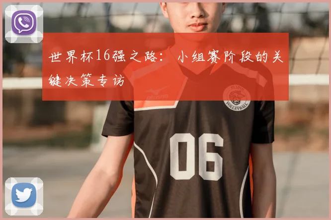 世界杯16强之路:小组赛阶段的关键决策专访