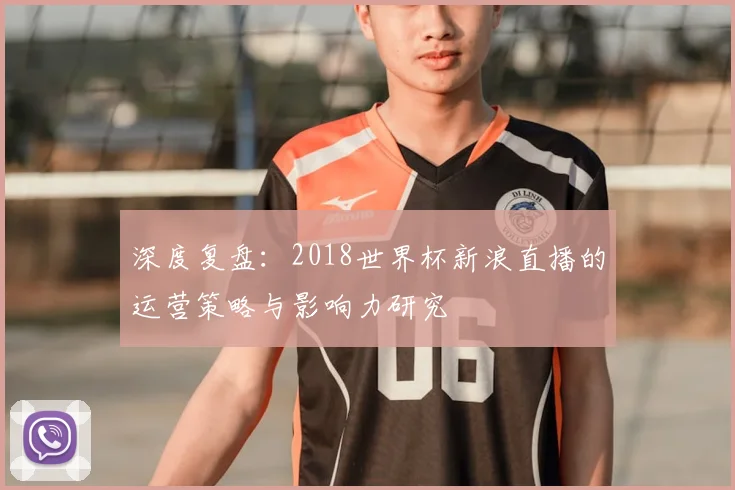 深度复盘:2018世界杯新浪直播的运营策略与影响力研究