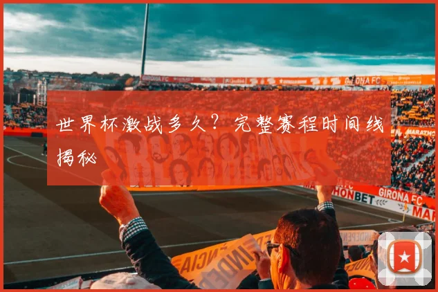 世界杯激战多久?完整赛程时间线揭秘