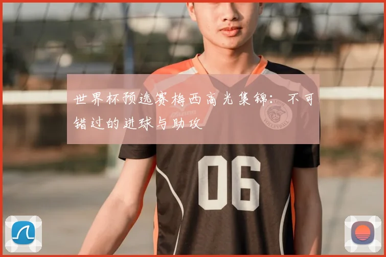 世界杯预选赛梅西高光集锦:不可错过的进球与助攻