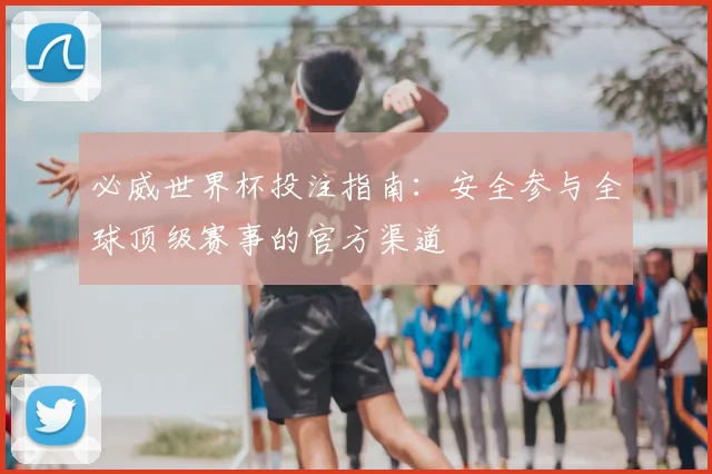 必威世界杯投注指南：安全参与全球顶级赛事的官方渠道
