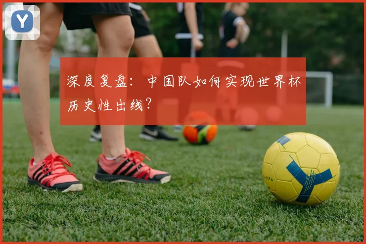 深度复盘：中国队如何实现世界杯历史性出线？