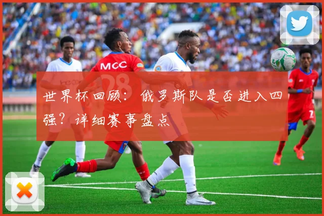 世界杯回顾：俄罗斯队是否进入四强？详细赛事盘点