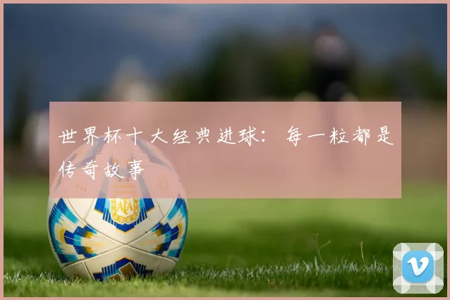 世界杯十大经典进球：每一粒都是传奇故事